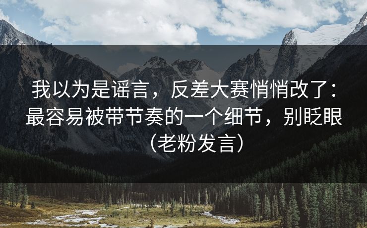 我以为是谣言，反差大赛悄悄改了：最容易被带节奏的一个细节，别眨眼（老粉发言）