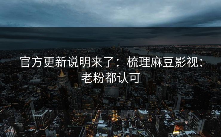 官方更新说明来了：梳理麻豆影视：老粉都认可