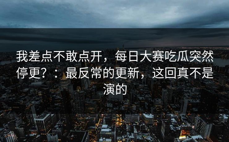 我差点不敢点开,每日大赛吃瓜突然停更?:最反常的更新,这回真不是演的 我差点不敢点开,每日大赛吃瓜突然停更?:最反常的更新,这回真不是演的