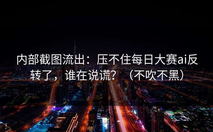 内部截图流出:压不住每日大赛ai反转了,谁在说谎?(不吹不黑) 内部截图流出:压不住每日大赛ai反转了,谁在说谎?(不吹不黑)