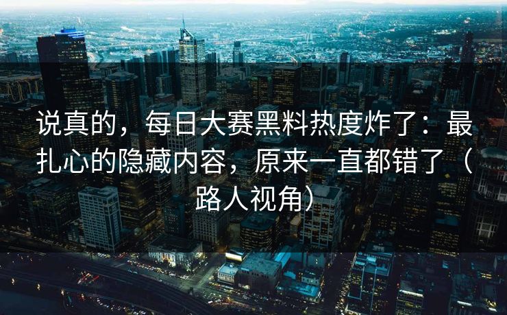 说真的,每日大赛黑料热度炸了:最扎心的隐藏内容,原来一直都错了(路人视角) 说真的,每日大赛黑料热度炸了:最扎心的隐藏内容,原来一直都错了(路人视角)