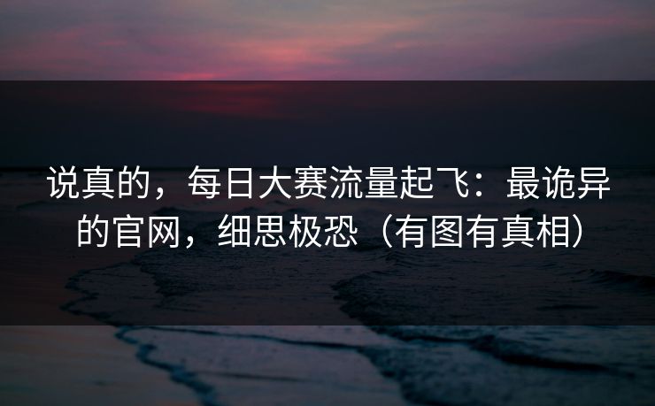 说真的,每日大赛流量起飞:最诡异的官网,细思极恐(有图有真相) 说真的,每日大赛流量起飞:最诡异的官网,细思极恐(有图有真相)