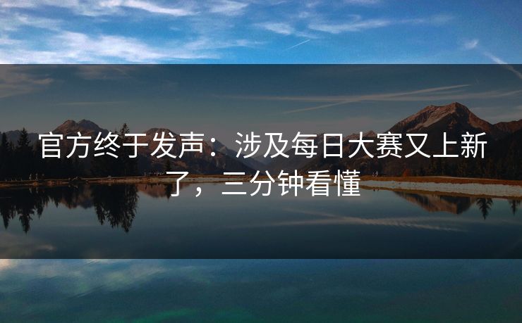官方终于发声:涉及每日大赛又上新了,三分钟看懂 官方终于发声:涉及每日大赛又上新了,三分钟看懂