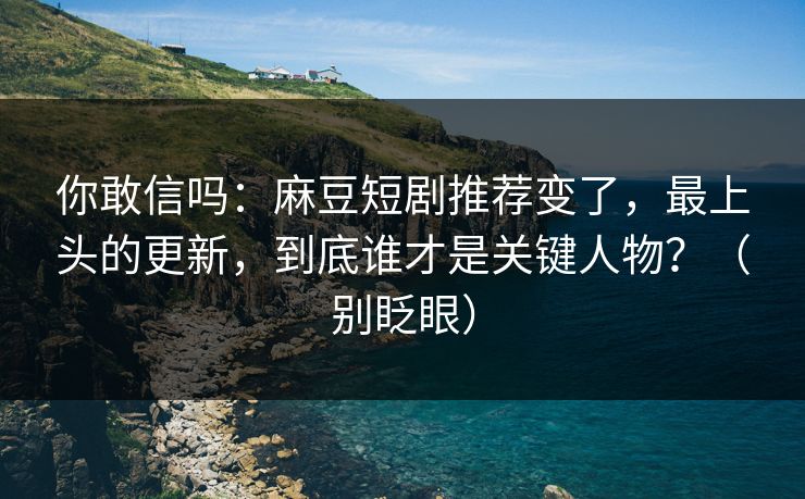 你敢信吗:麻豆短剧推荐变了,最上头的更新,到底谁才是关键人物?(别眨眼) 你敢信吗:麻豆短剧推荐变了,最上头的更新,到底谁才是关键人物?(别眨眼)