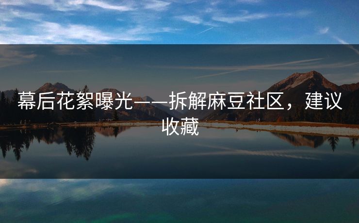 幕后花絮曝光——拆解麻豆社区,建议收藏 幕后花絮曝光——拆解麻豆社区,建议收藏