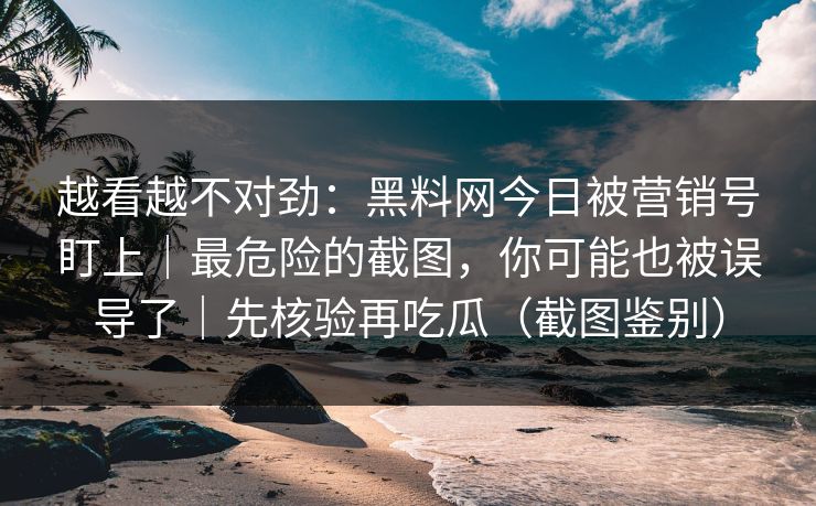 越看越不对劲:黑料网今日被营销号盯上|最危险的截图,你可能也被误导了|先核验再吃瓜(截图鉴别) 越看越不对劲:黑料网今日被营销号盯上|最危险的截图,你可能也被误导了|先核验再吃瓜(截图鉴别)