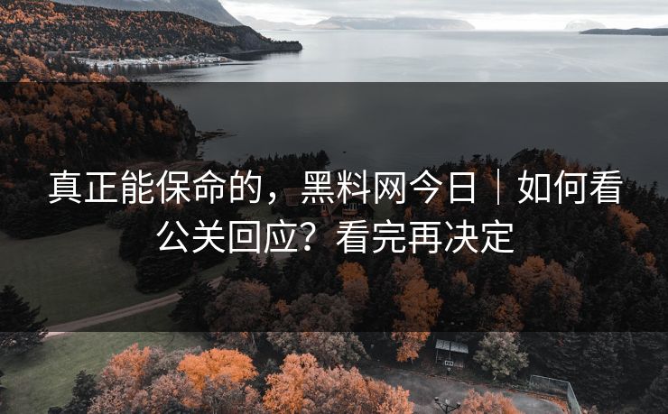 真正能保命的,黑料网今日|如何看公关回应?看完再决定 真正能保命的,黑料网今日|如何看公关回应?看完再决定