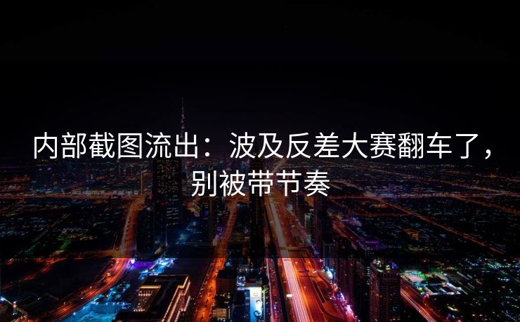 内部截图流出:波及反差大赛翻车了,别被带节奏 内部截图流出:波及反差大赛翻车了,别被带节奏
