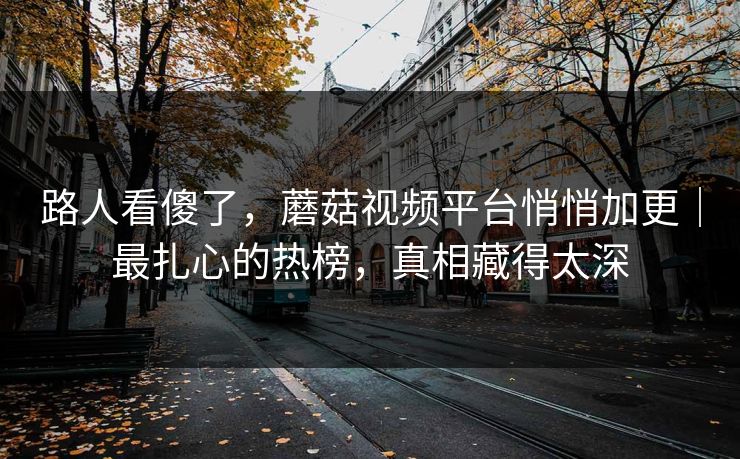 路人看傻了,蘑菇视频平台悄悄加更|最扎心的热榜,真相藏得太深 路人看傻了,蘑菇视频平台悄悄加更|最扎心的热榜,真相藏得太深