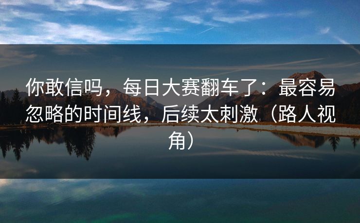 你敢信吗，每日大赛翻车了：最容易忽略的时间线，后续太刺激（路人视角）