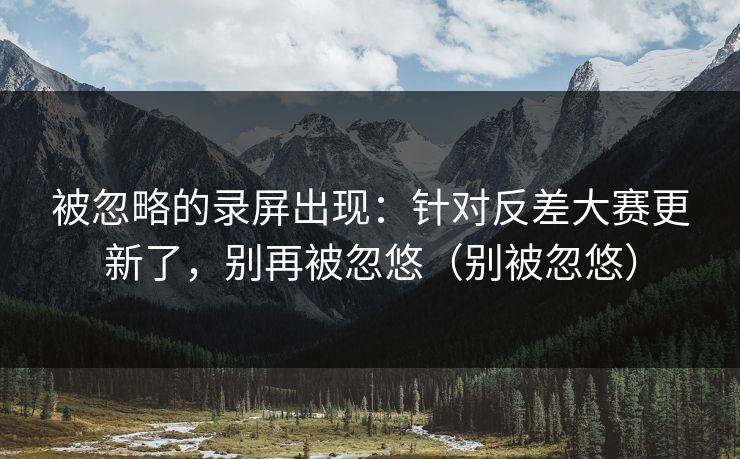 被忽略的录屏出现：针对反差大赛更新了，别再被忽悠（别被忽悠）