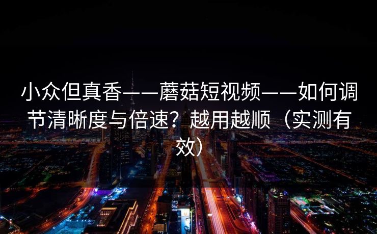 小众但真香——蘑菇短视频——如何调节清晰度与倍速？越用越顺（实测有效）