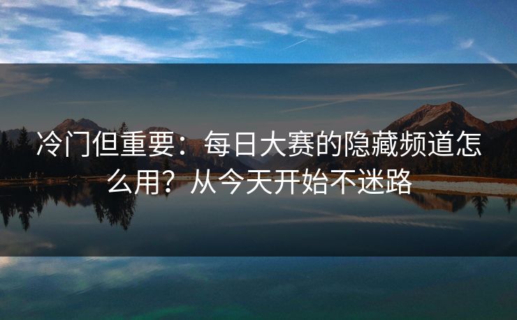 冷门但重要：每日大赛的隐藏频道怎么用？从今天开始不迷路