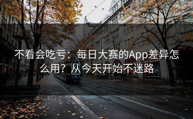 不看会吃亏:每日大赛的App差异怎么用?从今天开始不迷路 不看会吃亏:每日大赛的App差异怎么用?从今天开始不迷路