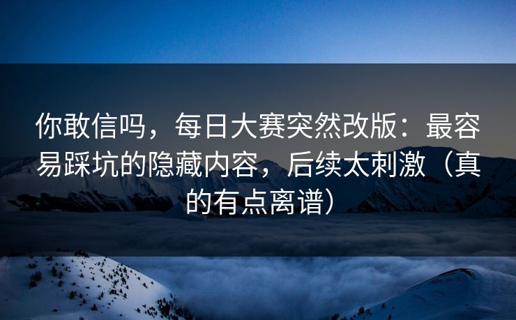 你敢信吗,每日大赛突然改版:最容易踩坑的隐藏内容,后续太刺激(真的有点离谱) 你敢信吗,每日大赛突然改版:最容易踩坑的隐藏内容,后续太刺激(真的有点离谱)