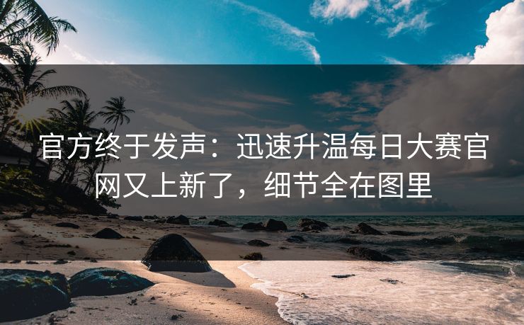 官方终于发声:迅速升温每日大赛官网又上新了,细节全在图里 官方终于发声:迅速升温每日大赛官网又上新了,细节全在图里