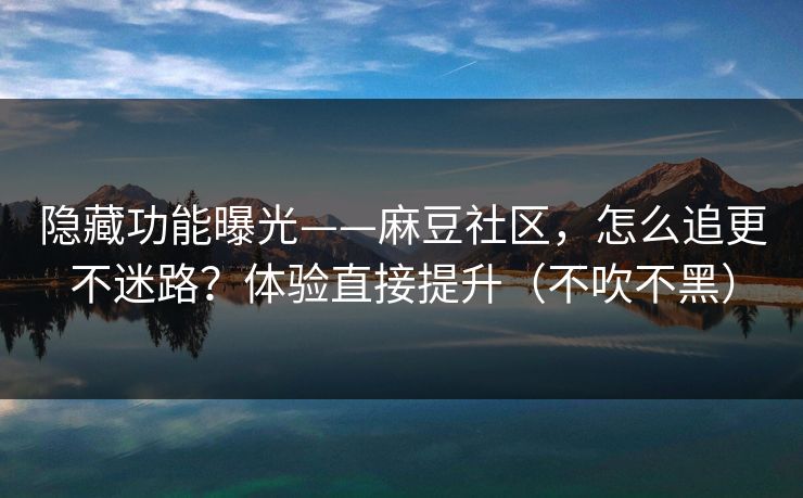 隐藏功能曝光——麻豆社区,怎么追更不迷路?体验直接提升(不吹不黑) 隐藏功能曝光——麻豆社区,怎么追更不迷路?体验直接提升(不吹不黑)