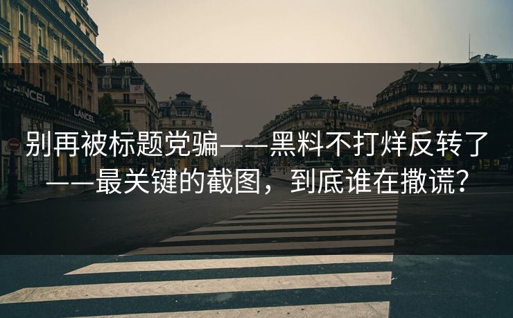 别再被标题党骗——黑料不打烊反转了——最关键的截图，到底谁在撒谎？