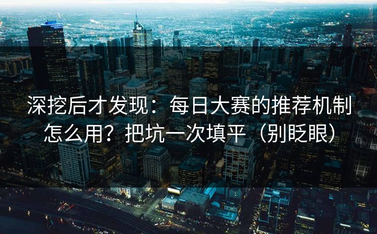深挖后才发现：每日大赛的推荐机制怎么用？把坑一次填平（别眨眼）