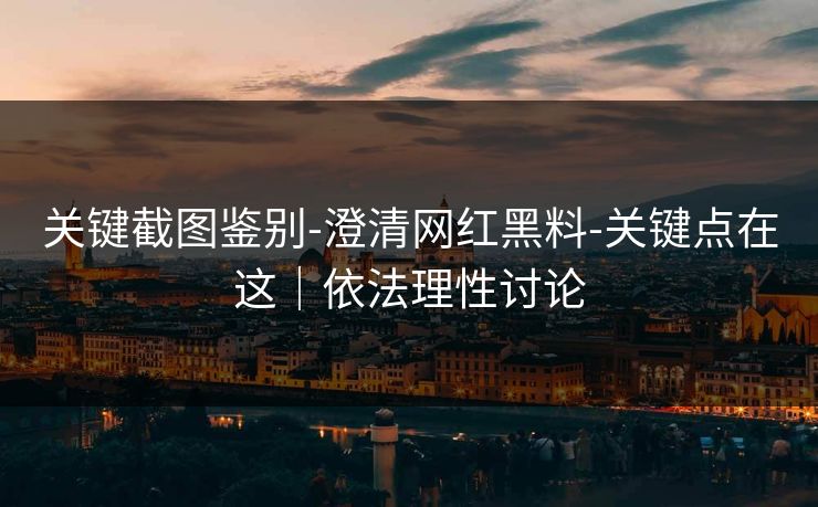 关键截图鉴别-澄清网红黑料-关键点在这|依法理性讨论 关键截图鉴别-澄清网红黑料-关键点在这|依法理性讨论