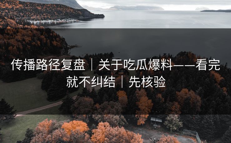 传播路径复盘｜关于吃瓜爆料——看完就不纠结｜先核验