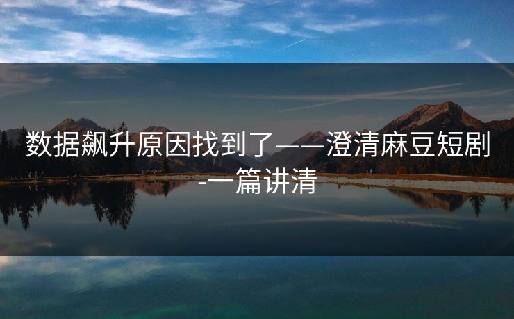 数据飙升原因找到了——澄清麻豆短剧-一篇讲清