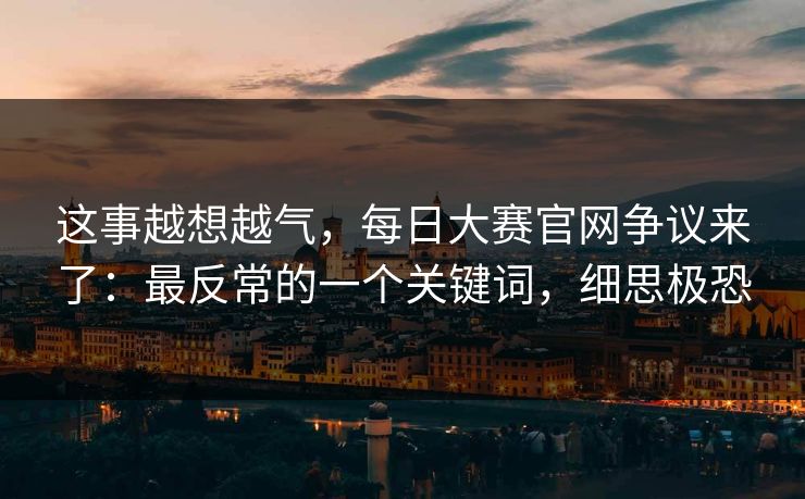 这事越想越气,每日大赛官网争议来了:最反常的一个关键词,细思极恐 这事越想越气,每日大赛官网争议来了:最反常的一个关键词,细思极恐