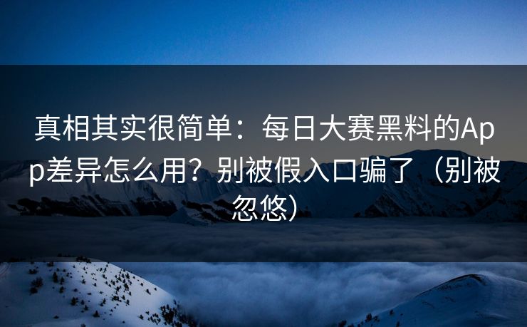 真相其实很简单:每日大赛黑料的App差异怎么用?别被假入口骗了(别被忽悠) 真相其实很简单:每日大赛黑料的App差异怎么用?别被假入口骗了(别被忽悠)
