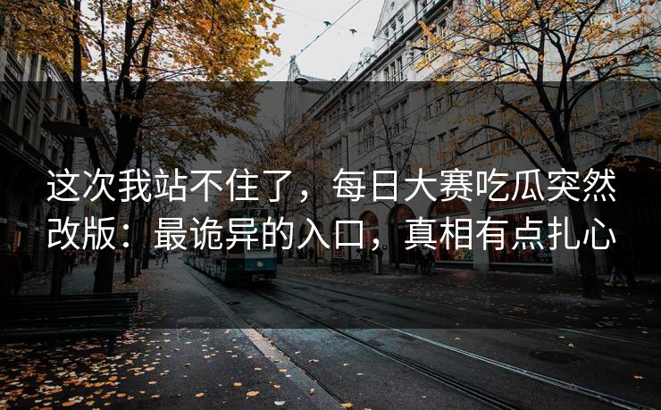 这次我站不住了,每日大赛吃瓜突然改版:最诡异的入口,真相有点扎心 这次我站不住了,每日大赛吃瓜突然改版:最诡异的入口,真相有点扎心