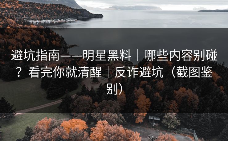 避坑指南——明星黑料|哪些内容别碰?看完你就清醒|反诈避坑(截图鉴别) 避坑指南——明星黑料|哪些内容别碰?看完你就清醒|反诈避坑(截图鉴别)