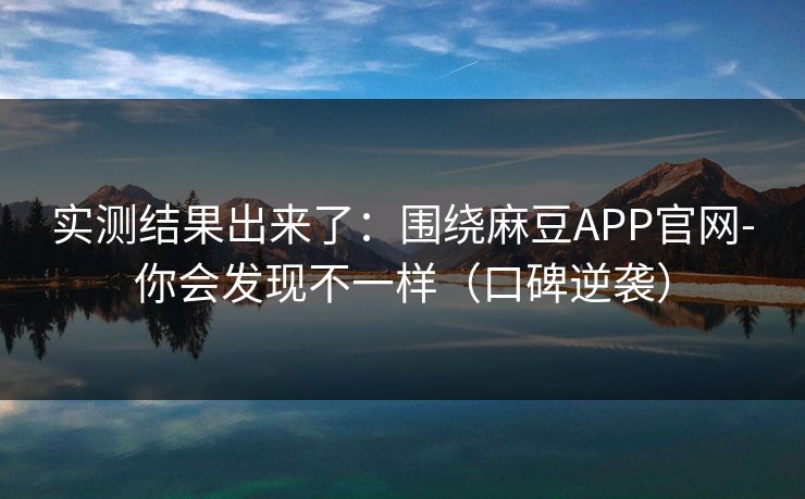 实测结果出来了：围绕麻豆APP官网-你会发现不一样（口碑逆袭）