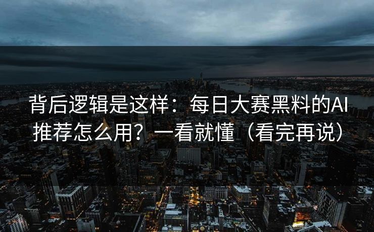 背后逻辑是这样：每日大赛黑料的AI推荐怎么用？一看就懂（看完再说）