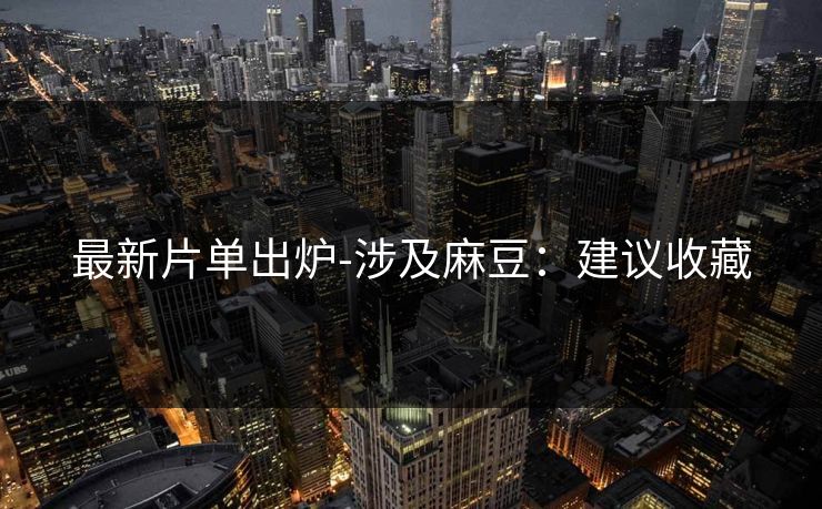 最新片单出炉-涉及麻豆：建议收藏