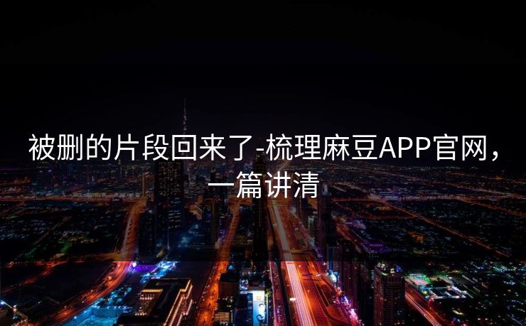 被删的片段回来了-梳理麻豆APP官网,一篇讲清 被删的片段回来了-梳理麻豆APP官网,一篇讲清