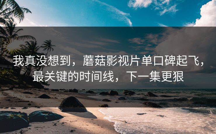 我真没想到,蘑菇影视片单口碑起飞,最关键的时间线,下一集更狠 我真没想到,蘑菇影视片单口碑起飞,最关键的时间线,下一集更狠
