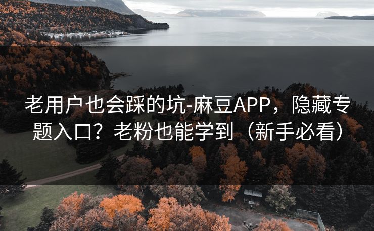 老用户也会踩的坑-麻豆APP,隐藏专题入口?老粉也能学到(新手必看) 老用户也会踩的坑-麻豆APP,隐藏专题入口?老粉也能学到(新手必看)