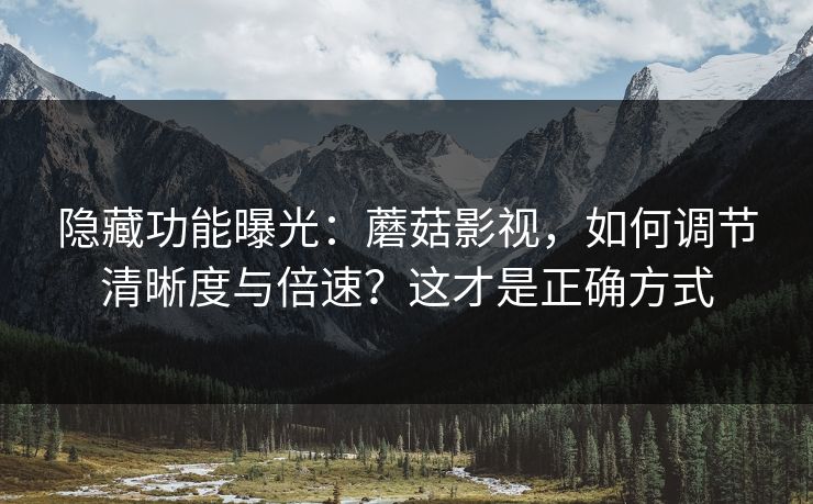 隐藏功能曝光：蘑菇影视，如何调节清晰度与倍速？这才是正确方式