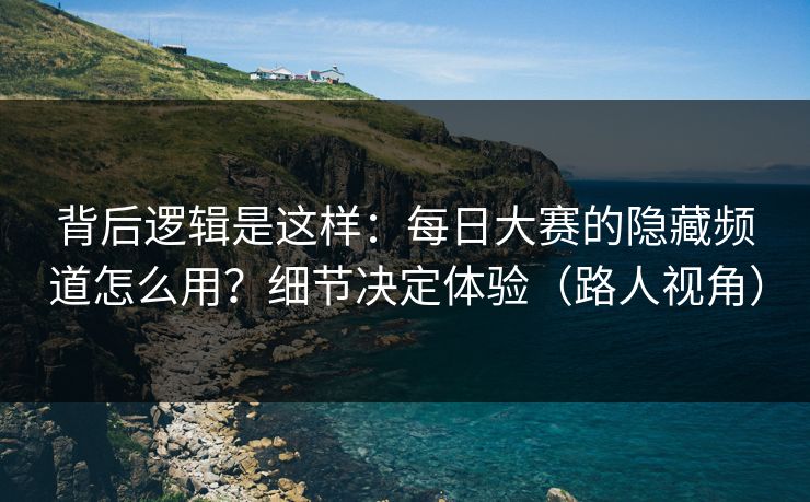 背后逻辑是这样：每日大赛的隐藏频道怎么用？细节决定体验（路人视角）