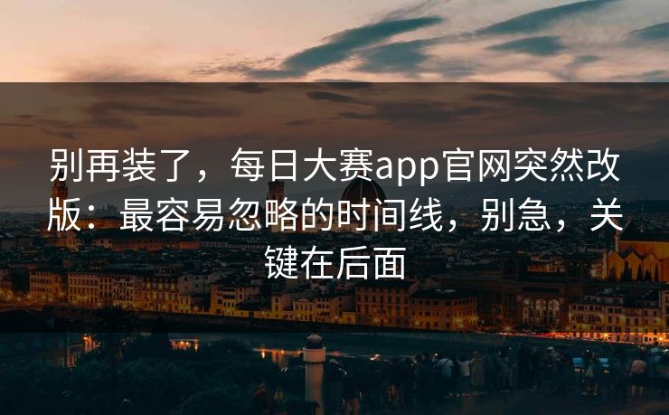 别再装了,每日大赛app官网突然改版:最容易忽略的时间线,别急,关键在后面 别再装了,每日大赛app官网突然改版:最容易忽略的时间线,别急,关键在后面