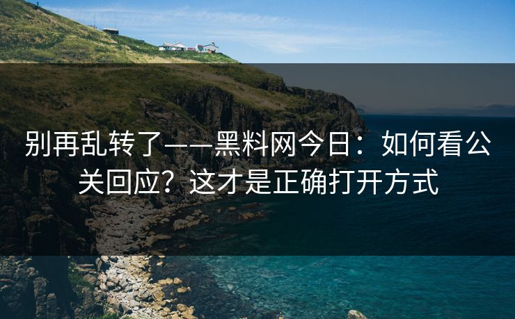 别再乱转了——黑料网今日:如何看公关回应?这才是正确打开方式 别再乱转了——黑料网今日:如何看公关回应?这才是正确打开方式