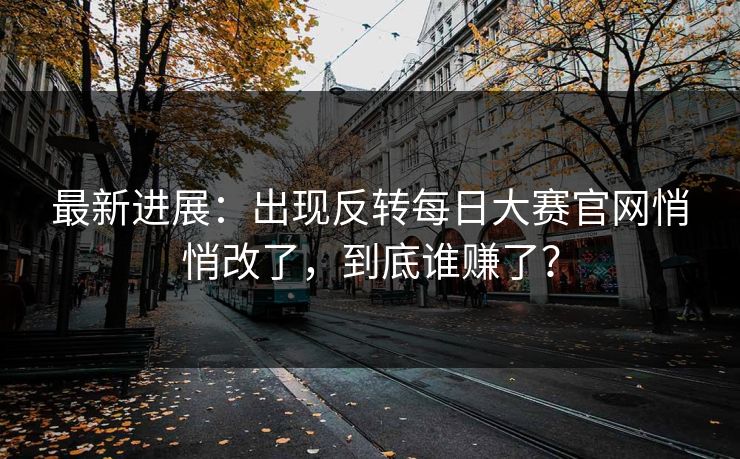 最新进展:出现反转每日大赛官网悄悄改了,到底谁赚了? 最新进展:出现反转每日大赛官网悄悄改了,到底谁赚了?
