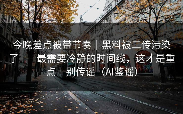 今晚差点被带节奏｜黑料被二传污染了——最需要冷静的时间线，这才是重点｜别传谣（AI鉴谣）