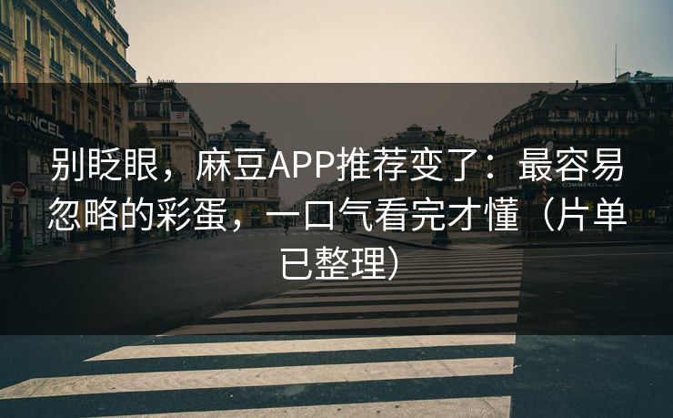 别眨眼，麻豆APP推荐变了：最容易忽略的彩蛋，一口气看完才懂（片单已整理）