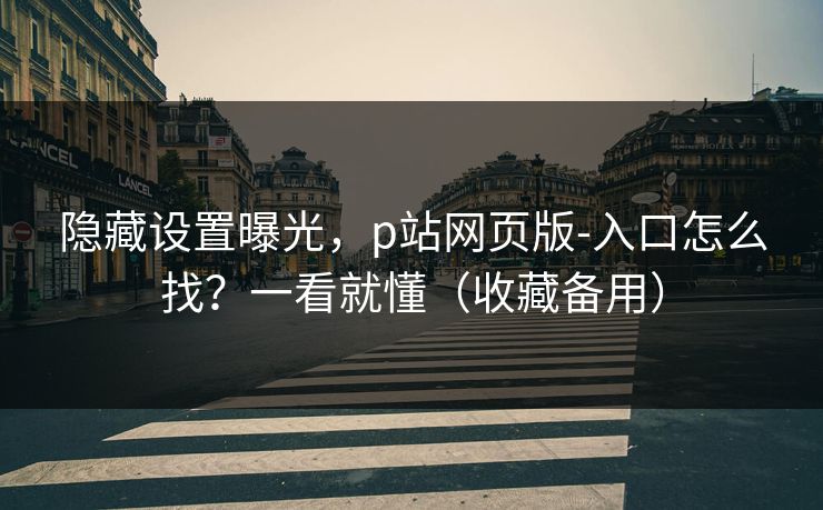 隐藏设置曝光,p站网页版-入口怎么找?一看就懂(收藏备用) 隐藏设置曝光,p站网页版-入口怎么找?一看就懂(收藏备用)