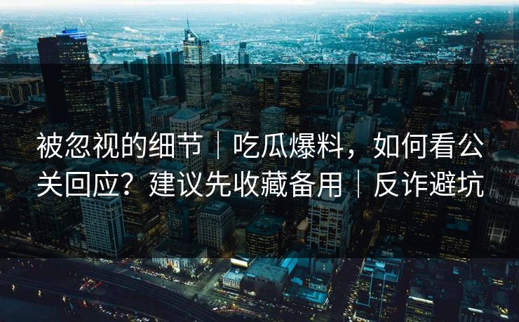被忽视的细节|吃瓜爆料,如何看公关回应?建议先收藏备用|反诈避坑 被忽视的细节|吃瓜爆料,如何看公关回应?建议先收藏备用|反诈避坑