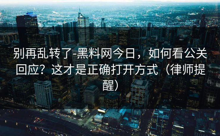 别再乱转了-黑料网今日,如何看公关回应?这才是正确打开方式(律师提醒) 别再乱转了-黑料网今日,如何看公关回应?这才是正确打开方式(律师提醒)