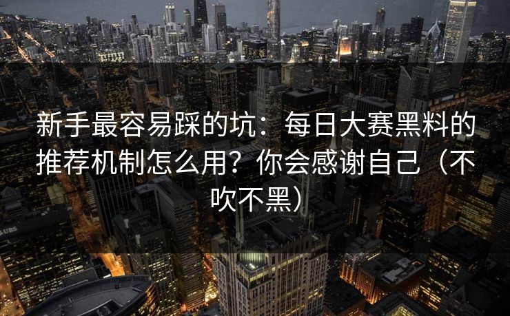 新手最容易踩的坑：每日大赛黑料的推荐机制怎么用？你会感谢自己（不吹不黑）