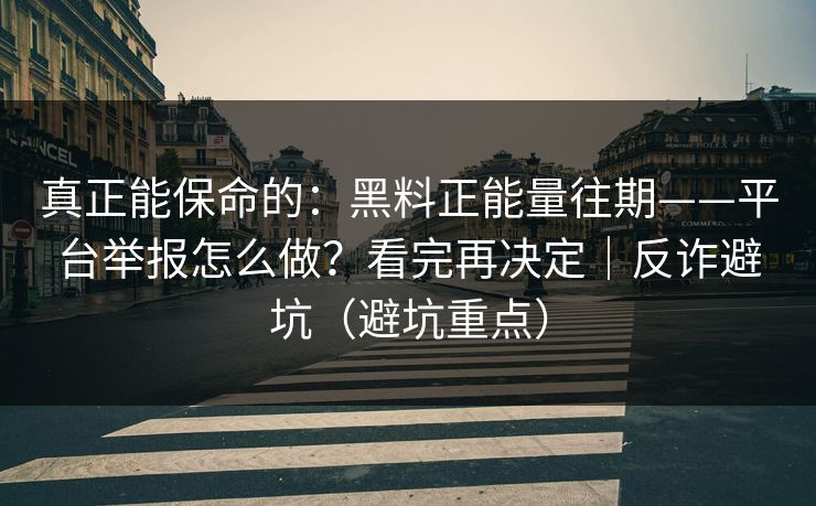 真正能保命的：黑料正能量往期——平台举报怎么做？看完再决定｜反诈避坑（避坑重点）