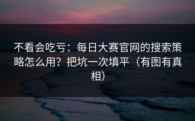 不看会吃亏:每日大赛官网的搜索策略怎么用?把坑一次填平(有图有真相) 不看会吃亏:每日大赛官网的搜索策略怎么用?把坑一次填平(有图有真相)