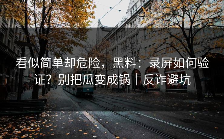 看似简单却危险,黑料:录屏如何验证?别把瓜变成锅|反诈避坑 看似简单却危险,黑料:录屏如何验证?别把瓜变成锅|反诈避坑